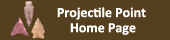 Small image of projectile points with words saying "Projectile Point Home Page," that will link you back to the Projectile Points introduction.